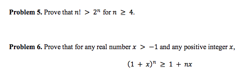 Problem 5. Prove that n! > 2" for n > 4.
Problem 6. Prove that for any real number x > -1 and any positive integer x,
(1 + x)" 2 1 + nx
