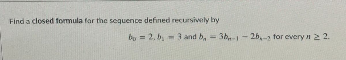 Find a closed formula for the sequence defined recursively by
bo = 2, bị = 3 and b, = 3b-1
-2bn-2 for every n > 2.
