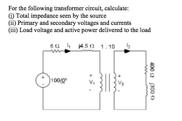 For the following transformer circuit, calculate:
(1) Total impedance seen by the source
(ii) Primary and secondary voltages and currents
(iii) Load voltage and active power delivered to the load
6 12
4 j4.5 1:10
100/0
400 2 j300 O
