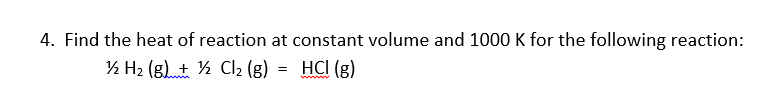 4. Find the heat of reaction at constant volume and 1000 K for the following reaction:
½ H2 (g). ½ Cl2 (g)
= HCI (g)
