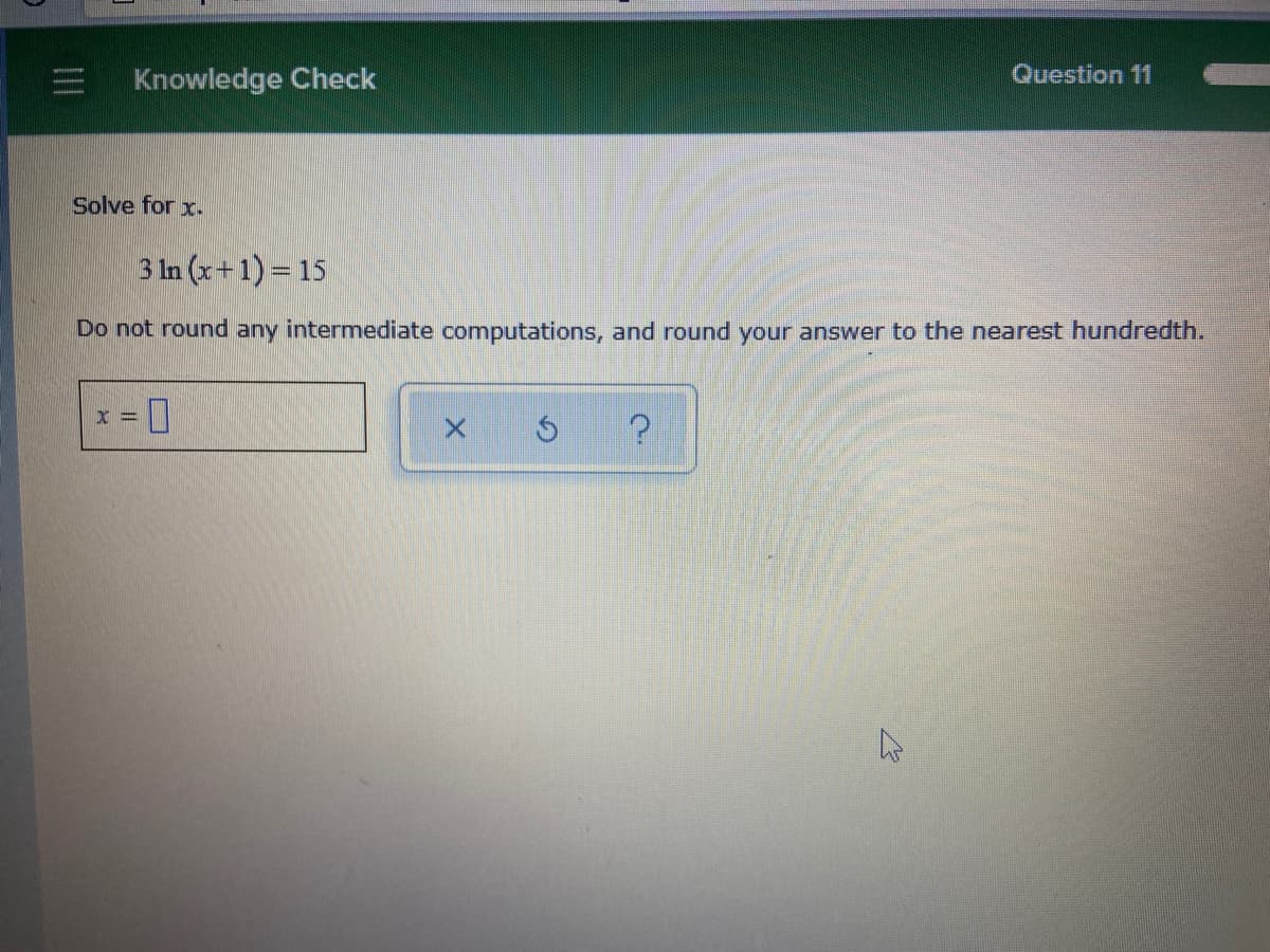 三
Knowledge Check
Question 11
Solve for x.
3 In (x+1) = 15
Do not round any intermediate computations, and round your answer to the nearest hundredth.
