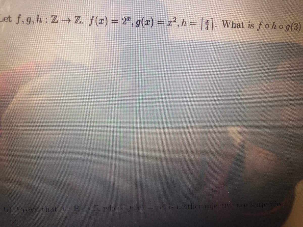 Cet f, g,h: Z Z. f(r) = 2ª, g(x) = x², h = | . What is fohog(3)
1101
b) Prove that f: R Rwhere f(r)= r is neither injective nor surjective.
