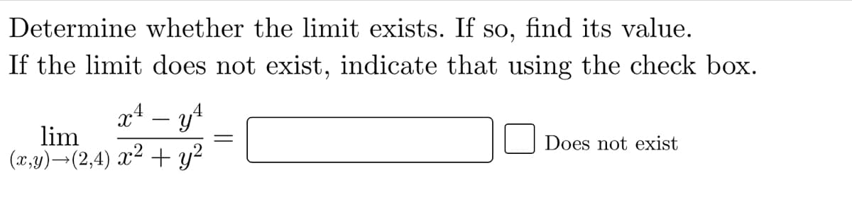 Determine whether the limit exists. If so, find its value.
If the limit does not exist, indicate that using the check box.
x4 – y4
lim
(x,y)¬(2,4) x² + y²
Does not exist
