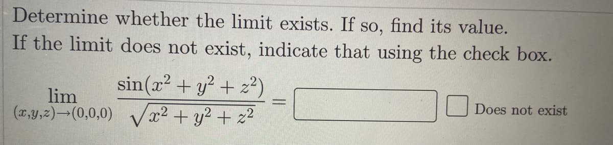 Determine whether the limit exists. If so, find its value.
If the limit does not exist, indicate that using the check box.
sin(x? + y? + z²)
lim
(x,y,2)¬(0,0,0) Vx2 + y2 + z2
Does not exist
