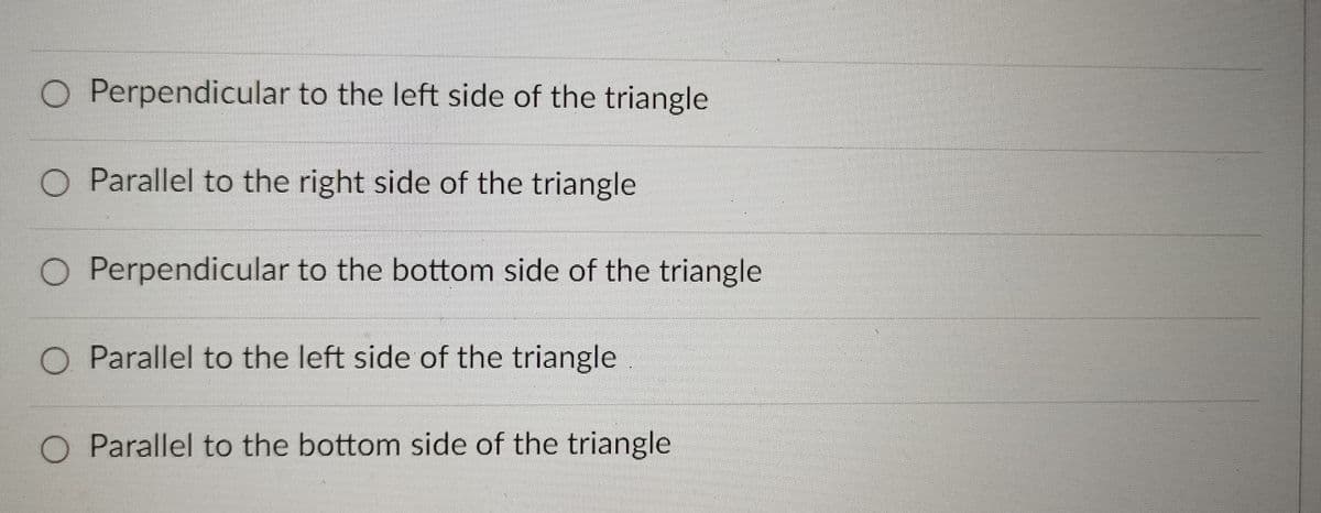 O Perpendicular to the left side of the triangle
O Parallel to the right side of the triangle
O Perpendicular to the bottom side of the triangle
O Parallel to the left side of the triangle
O Parallel to the bottom side of the triangle
