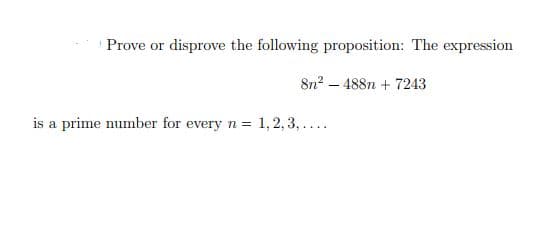 Prove or disprove the following proposition: The expression
8n? – 488n + 7243
is a prime number for every n = 1, 2, 3, ....
