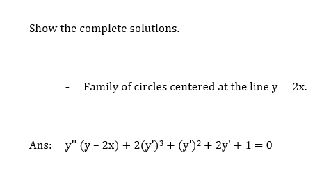 Show the complete solutions.
Family of circles centered at the line y = 2x.
Ans: y" (y-2x) + 2(y')³ + (y)² + 2y' + 1 = 0