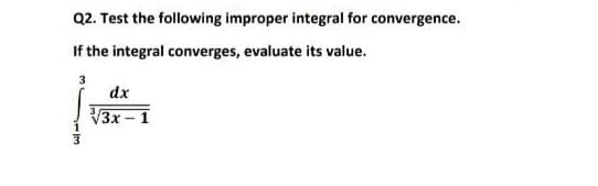 Q2. Test the following improper integral for convergence.
If the integral converges, evaluate its value.
3
dx
V3x-1
