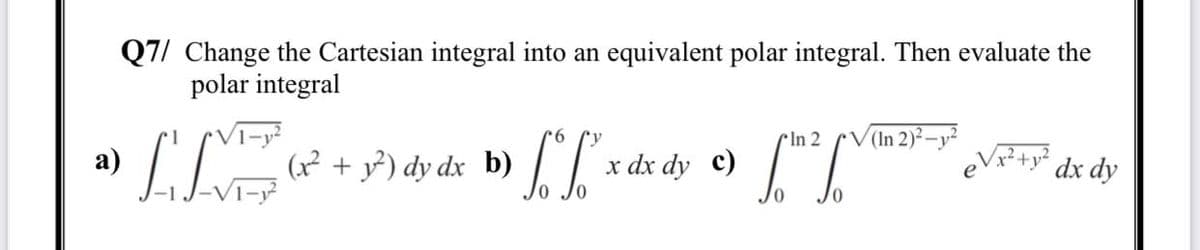 Q7/ Change the Cartesian integral into an equivalent polar integral. Then evaluate the
polar integral
9.
In 2
(In 2)²-y²
(?² + y}) dy dx b) xda
V+y* dx dy
a)
(x² + y}) dy dx b)
Vi-y
