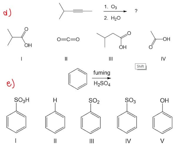d)
Ko
OH
e)
SO3H
O=C=O
H
||
||
ŞO₂
1. 03
2. H₂O
fuming
H₂SO4
|||
|||
OH
?
IV
Shift
SO3
-OH
IV
OH
V