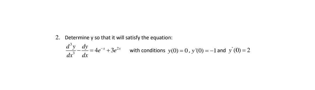 2. Determine y so that it will satisfy the equation:
d'y_dy
dx
= 4e* +3e?x
dx
with conditions y(0) = 0, y'(0) =-1 and y (0) = 2
