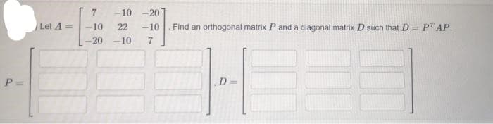 -10 -20
Let A =
10
22
-10
Find an orthogonal matrix P and a diagonal matrix D such that D= p" AP.
%3D
20
-10
D =
