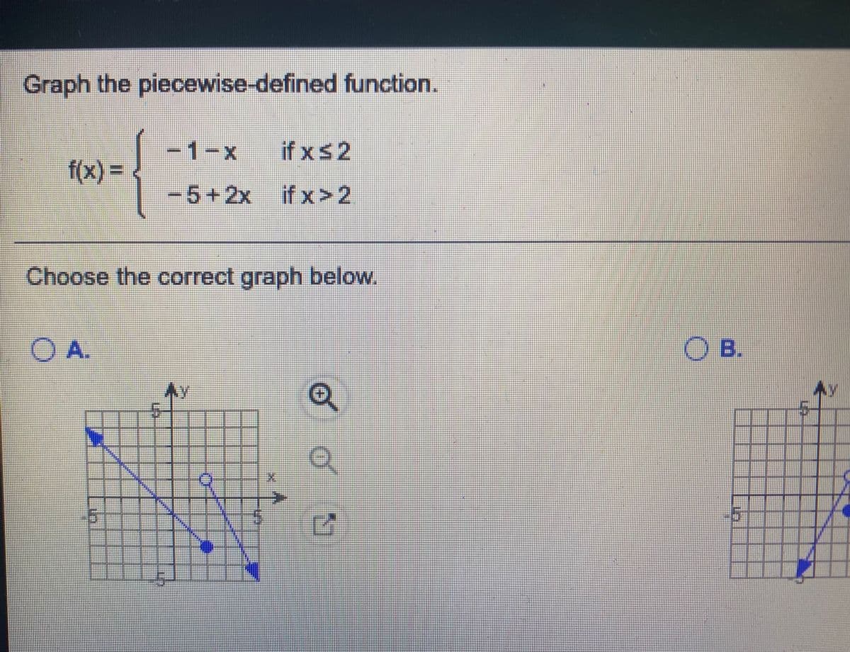 Graph the piecewise-defined function.
-1-x
if xs2
f(x) =
-5+2xif x>2
Choose the correct graph below,
O A.
O B.
