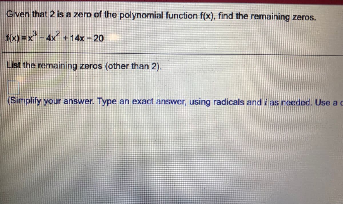 Given that 2 is a zero of the polynomial function f(x), find the remaining zeros.
f(x)=x*
4x +14x-20
List the remaining zeros (other than 2).
(Simplify your answer. Type an exact answer, using radicals and i as needed. Use a c
