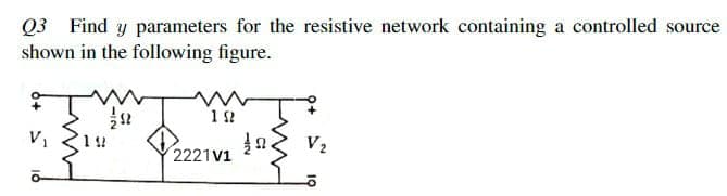 Q3 Find y parameters for the resistive network containing a controlled source
shown in the following figure.
V1
1!!
V2
2221V1
