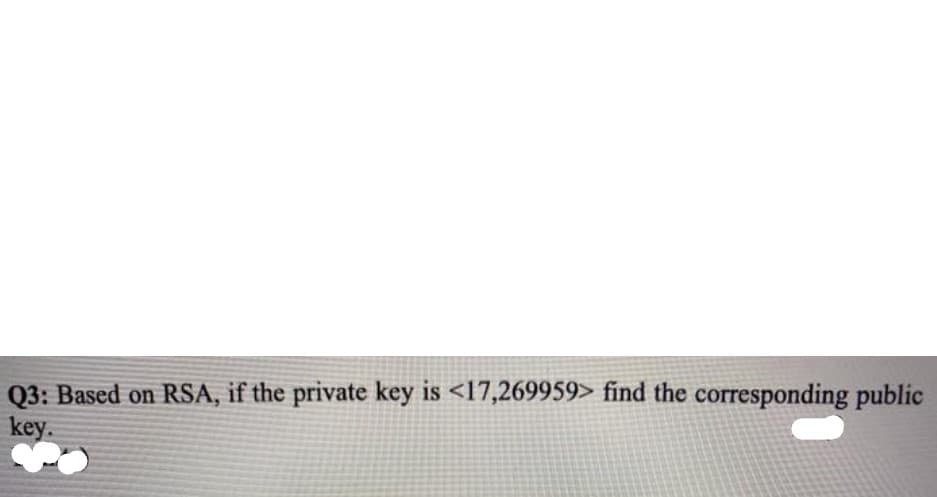 Q3: Based on RSA, if the private key is <17,269959> find the corresponding public
key.
