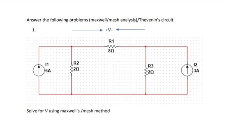 Answer the following problems (maxwell/mesh analysis)/Thevenin's circuit
1.
→ +V-
R1
80
R2
20
11
12
R3
20
6A
3A
Solve for V using maxwell's /mesh method
