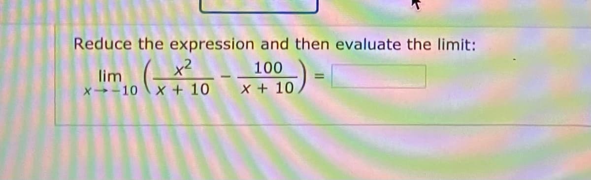 Reduce the expression and then evaluate the limit:
x2
X + 10
100
lim
x-10
%3D
X + 10
