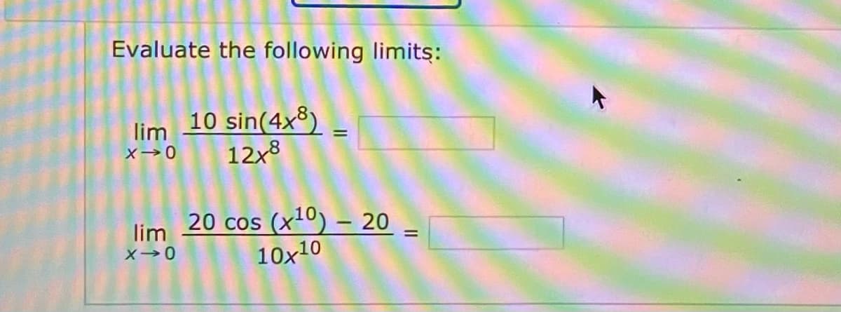 Evaluate the following limits:
lim 10 sin(4x³)
12x8
!!
X→0
(x10) – 20
10x10
20 cos
lim
|
%3D
