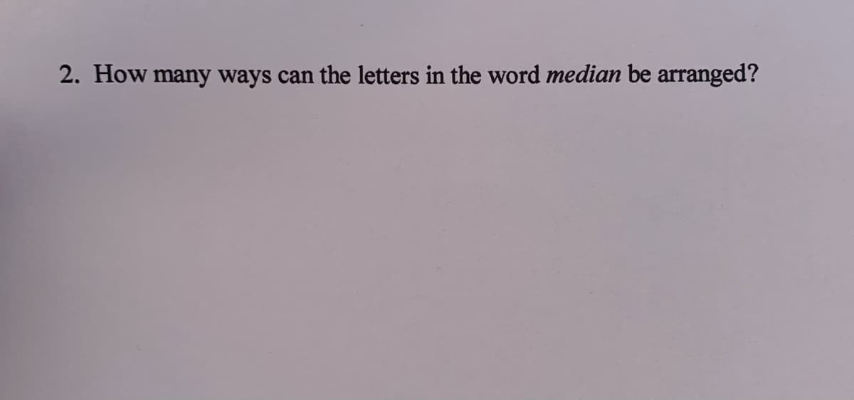2. How many ways can the letters in the word median be arranged?
