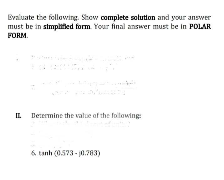 Evaluate the following. Show complete solution and your answer
must be in simplified form. Your final answer must be in POLAR
FORM.
II.
Determine the value of the following:
6. tanh (0.573 - j0.783)
