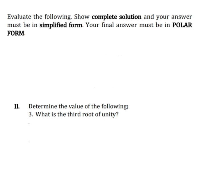 Evaluate the following. Show complete solution and your answer
must be in simplified form. Your final answer must be in POLAR
FORM.
II.
Determine the value of the following:
3. What is the third root of unity?
