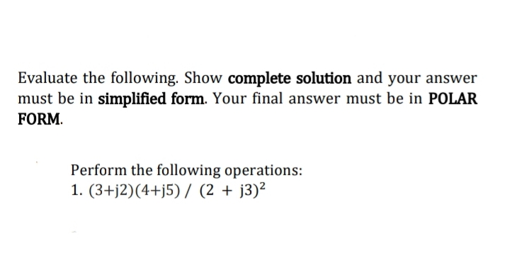 Evaluate the following. Show complete solution and your answer
must be in simplified form. Your final answer must be in POLAR
FORM.
Perform the following operations:
1. (3+j2)(4+j5) / (2 + j3)²
