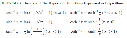 THEOREM 7.7 Inverses of the Hyperbolic Functions Expressed as Logarithms
'x = In (x -
Vx? – 1) (x = 1) sechx = cosh (0 <xs 1)
coshx =
sinhx =
In (x + Vx? + 1)
cschx = sinh
(x # 0)
tanhx =
1
1 + x
(지 < 1)
çothx =
tanh¬– (\x| > 1)
- In
2
- r
