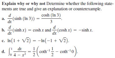 Explain why or why not Determine whether the following state-
ments are true and give an explanation or counterexample.
cosh (In 3)
d
a.
dr
-(sinh (In 3)) =
3
d
d
b.
-(sinh x) = cosh x and (cosh x) = -sinh x.
dr
dx
c. In(1 + V2) = -In(-1+ V2).
%3D
dr
d.
Jo 4 – x2
co
