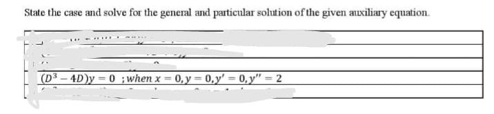 State the case and solve for the general and particular solution of the given auxiliary equation.
(D3 – 4D)y = 0 ;when x = 0,y = 0,y' = 0,y" = 2
%3D
%3D
