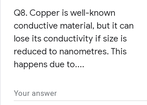 Q8. Copper is well-known
conductive material, but it can
lose its conductivity if size is
reduced to nanometres. This
happens due to....
Your answer