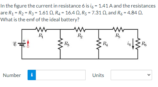 In the figure the current in resistance 6 is i6 = 1.41 A and the resistances
are R₁ = R₂ = R3 = 1.61 Q, R4 = 16.4 Q, R₂ = 7.31 0, and R6 = 4.84 0.
What is the emf of the ideal battery?
www
R₁
www
R₂
www
R₂
& f
E
R6
Number
M
R3
www
R₁
Units
