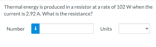 Thermal energy is produced in a resistor at a rate of 102 W when the
current is 2.92 A. What is the resistance?
Number i
Units