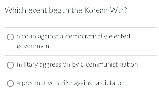 Which event began the Korean War?
a coup against a democratically elected
government
O military aggression by a communist nation
a preemptive strike against a dictator
