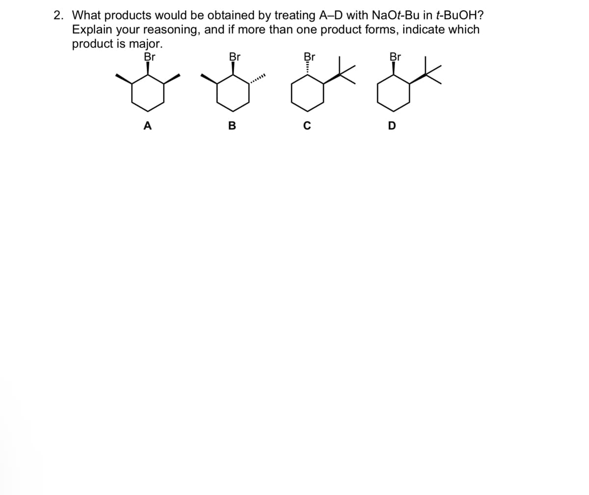 2. What products would be obtained by treating A-D with NaOt-Bu in t-BuOH?
Explain your reasoning, and if more than one product forms, indicate which
product is major.
Br
A
Br
B
C
لي
Br
D