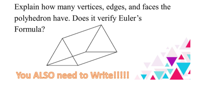 Explain how many vertices, edges, and faces the
polyhedron have. Does it verify Euler's
Formula?
You ALSO need to Write!!!!!
