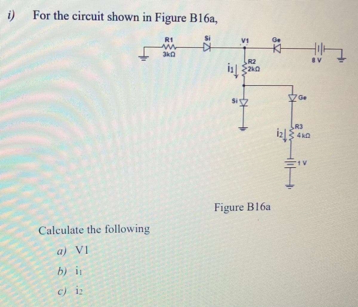 i)
For the circuit shown in Figure B16a,
R1
Si
V1
Ge
3k0
R2
i可
2kQ
SIZ
R3
4kO
Figure B16a
Calculate the following
a) VI
b) i
c) 12
