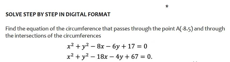 SOLVE STEP BY STEP IN DIGITAL FORMAT
Find the equation of the circumference that passes through the point A(-8.5) and through
the intersections of the circumferences
x² + y² 8x - 6y + 17 = 0
x² + y²18x - 4y + 67 = 0.
*
-