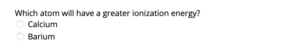 Which atom will have a greater ionization energy?
Calcium
Barium
