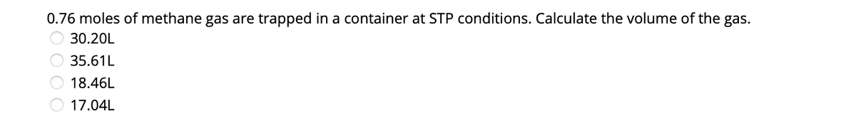0.76 moles of methane gas are trapped in a container at STP conditions. Calculate the volume of the gas.
30.20L
35.61L
18.46L
17.04L

