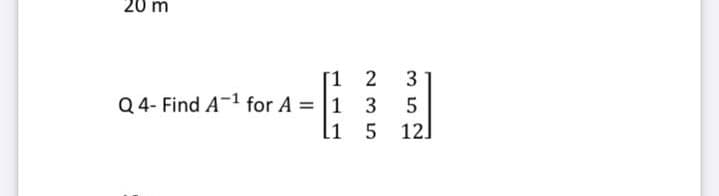 20 m
[1 2
Q 4- Find A-1 for A = |1
li 5
3.
3
12]
