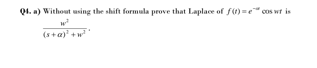 Q4. a) Without using the shift formula prove that Laplace of f(t) = e¯ª cos wt is
w?
(s+a)² +w²
