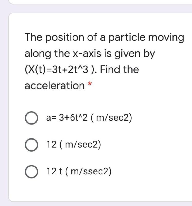 The position of a particle moving
along the x-axis is given by
(X(t)=3t+2t^3 ). Find the
acceleration *
a= 3+6t^2 ( m/sec2)
O 12 ( m/sec2)
O 12 t ( m/ssec2)
