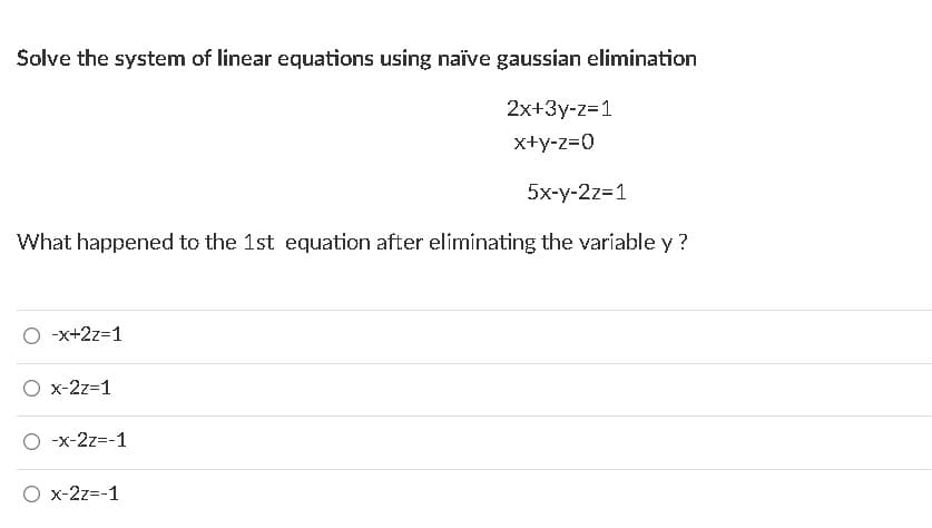 Solve the system of linear equations using naïve gaussian elimination
2x+3y-z=1
x+y-z=0
5x-y-2z=1
What happened to the 1st equation after eliminating the varíable y?
O -x+2z=1
O x-2z=1
O -x-2z=-1
O x-2z=-1
