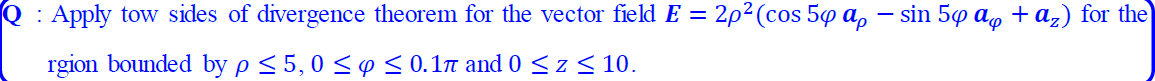 Apply tow sides of divergence theorem for the vector field E = 2p²(cos 5p a, – sin 50 a, + a,) for the
rgion bounded by p < 5,0 <ps0.1n and 0 <z< 10.
