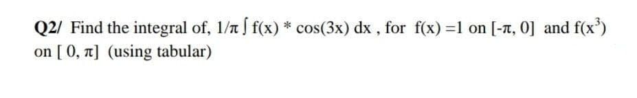 Q2/ Find the integral of, 1/t f(x) * cos(3x) dx , for f(x) =1 on [-T, 0] and f(x')
on [ 0, a] (using tabular)
