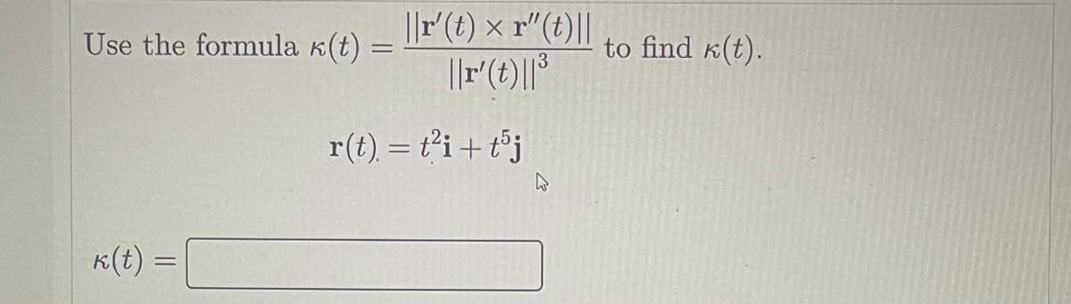 ||r(t) × r" (t)||
||r(t)||°
Use the formula k(t) =
to find k(t).
r(t) = t²i+ t°j
K(t) =
