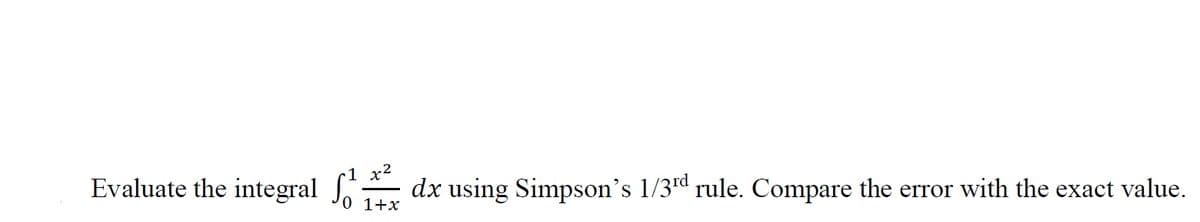 Evaluate the integral Jo 1+x
dx using Simpson's 1/3rd rule. Compare the error with the exact value.
