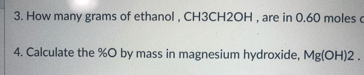 3. How many grams of ethanol , CH3CH2OH , are in 0.60 moles c
4. Calculate the %O by mass in magnesium hydroxide, Mg(OH)2.
