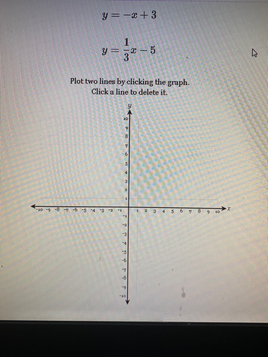 y = -x+3
1
y = ,x – 5
Plot two lines by clicking the graph.
Click a line to delete it.
10
8
6.
3
-10 -9 -8 -7 -6 -5
6.
7 8 9 10
-4
-3
-2 -1
3
4
5
-1
-2
-3
"4
-5
9-
-8
-10
